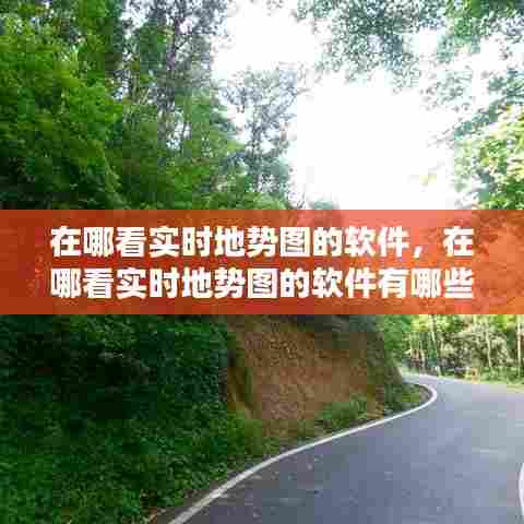 在哪看实时地势图的软件，在哪看实时地势图的软件有哪些 