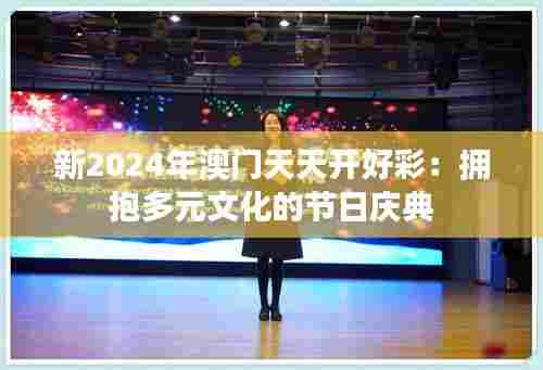 新2024年澳门天天开好彩：拥抱多元文化的节日庆典