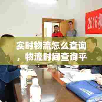 实时物流怎么查询，物流时间查询平台 