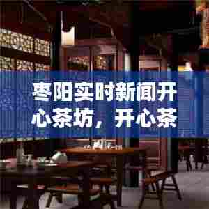 枣阳实时新闻开心茶坊，开心茶庄 