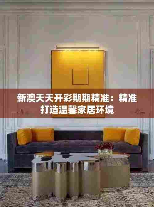 新澳天天开彩期期精准：精准打造温馨家居环境