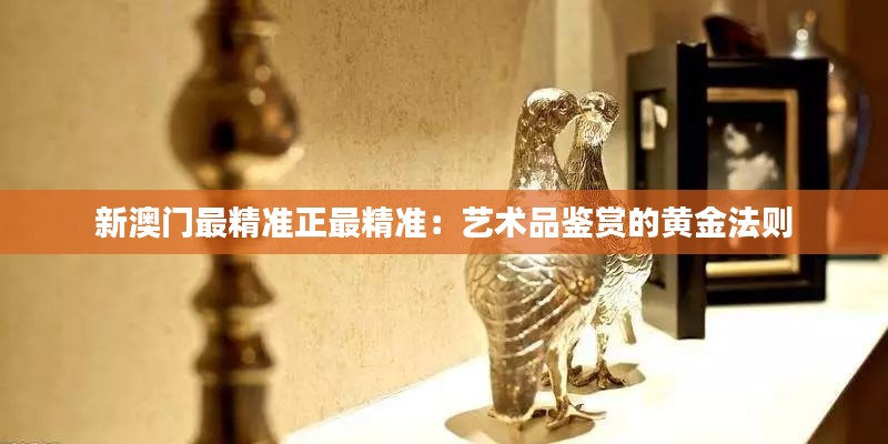 新澳门最精准正最精准：艺术品鉴赏的黄金法则