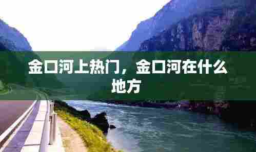 金口河上热门，金口河在什么地方 