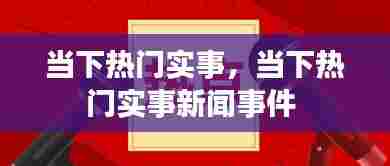 当下热门实事,当下热门实事新闻事件