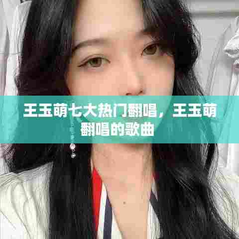 王玉萌七大热门翻唱，王玉萌翻唱的歌曲 