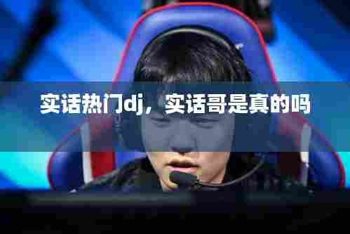 实话热门dj，实话哥是真的吗 