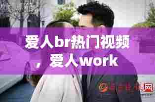 爱人br热门视频，爱人work 