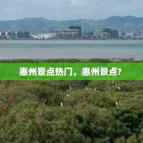 惠州景点热门，惠州景点? 