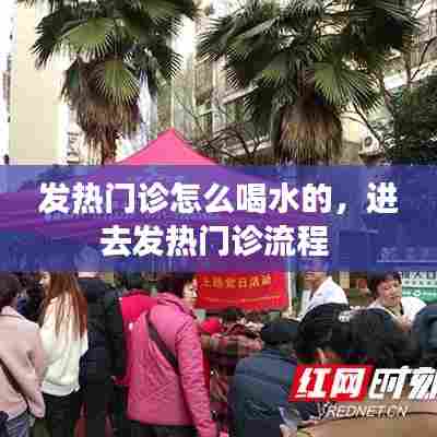 发热门诊怎么喝水的，进去发热门诊流程 