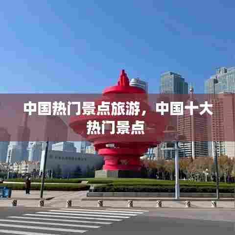 中国热门景点旅游,中国十大热门景点