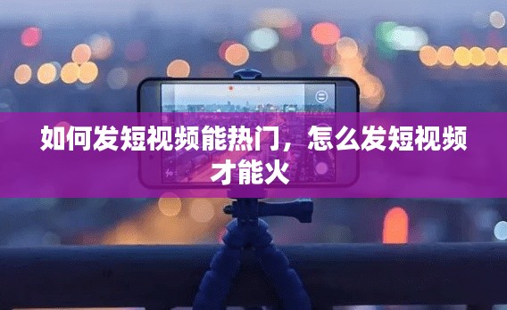 如何发短视频能热门，怎么发短视频才能火 