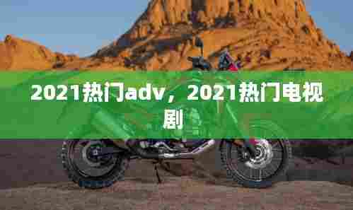 2021热门adv，2021热门电视剧 