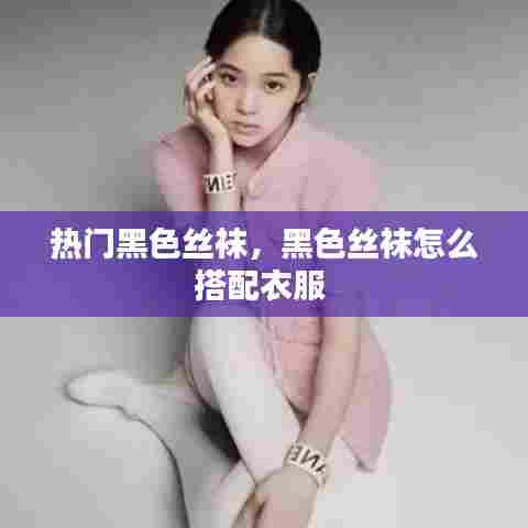 热门黑色丝袜，黑色丝袜怎么搭配衣服 