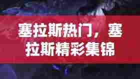 塞拉斯热门，塞拉斯精彩集锦 