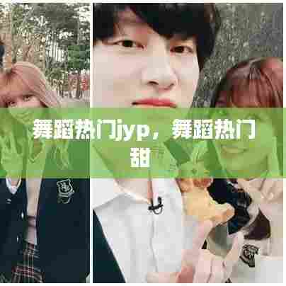 舞蹈热门jyp，舞蹈热门甜 