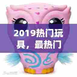 2019热门玩具，最热门玩具 