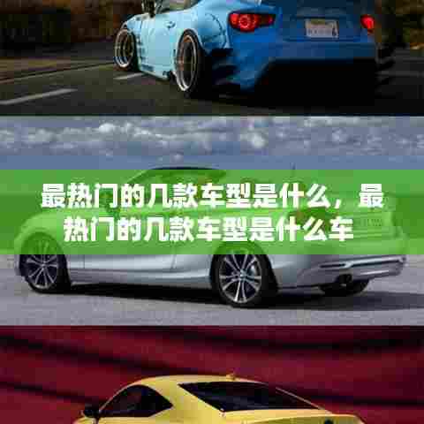 最热门的几款车型是什么，最热门的几款车型是什么车 