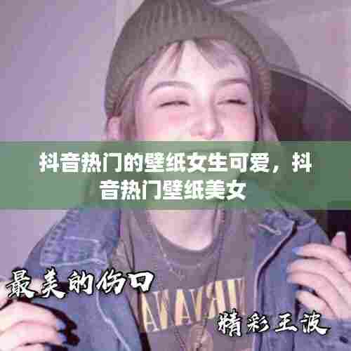 抖音热门的壁纸女生可爱，抖音热门壁纸美女 