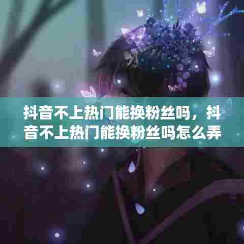 抖音不上热门能换粉丝吗,抖音不上热门能换粉丝吗怎么弄
