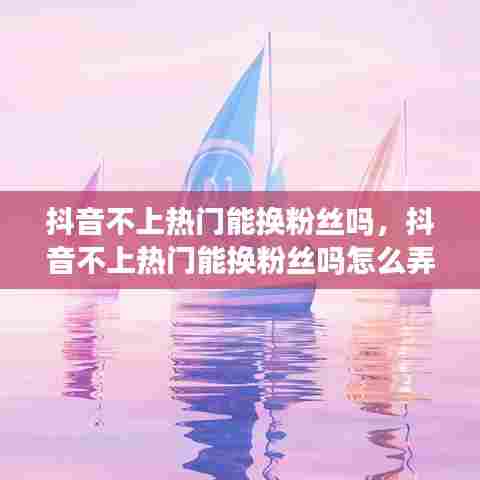 抖音不上热门能换粉丝吗，抖音不上热门能换粉丝吗怎么弄 
