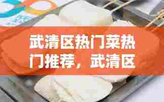 武清区热门菜热门推荐,武清区有什么好吃的小吃