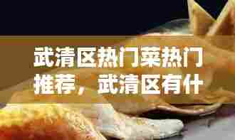 武清区热门菜热门推荐,武清区有什么好吃的小吃