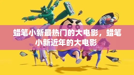 蜡笔小新最热门的大电影，蜡笔小新近年的大电影 