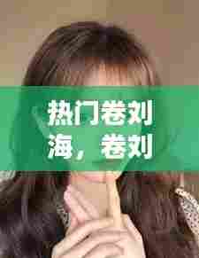 热门卷刘海，卷刘海的 