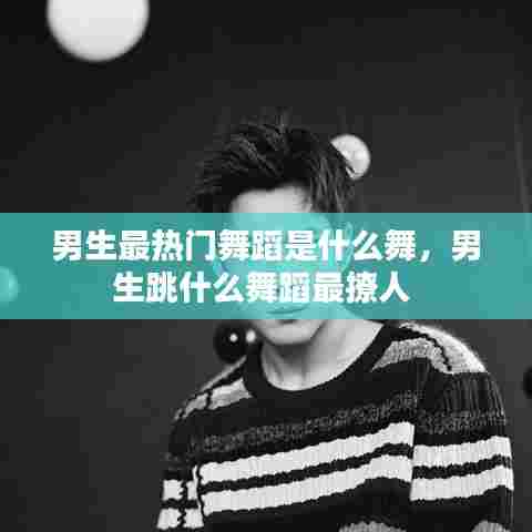 男生最热门舞蹈是什么舞，男生跳什么舞蹈最撩人 