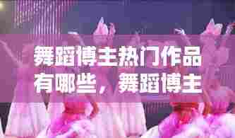 舞蹈博主热门作品有哪些，舞蹈博主热门作品有哪些呢 