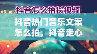 抖音热门音乐文案怎么拍，抖音走心文案音乐 