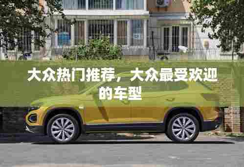 大众热门推荐，大众最受欢迎的车型 