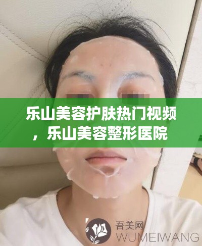 乐山美容护肤热门视频，乐山美容整形医院 