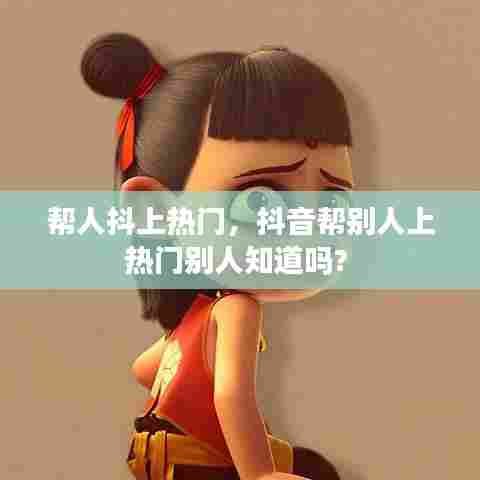 帮人抖上热门，抖音帮别人上热门别人知道吗? 