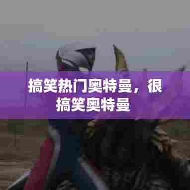 搞笑热门奥特曼，很搞笑奥特曼 