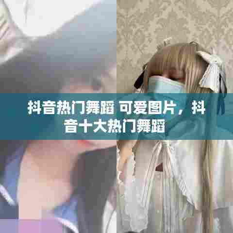 抖音热门舞蹈 可爱图片，抖音十大热门舞蹈 