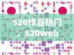 520作品热门，520webx 