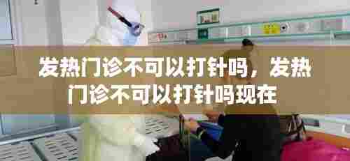 发热门诊不可以打针吗，发热门诊不可以打针吗现在 