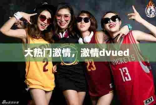 大热门激情，激情dvued 