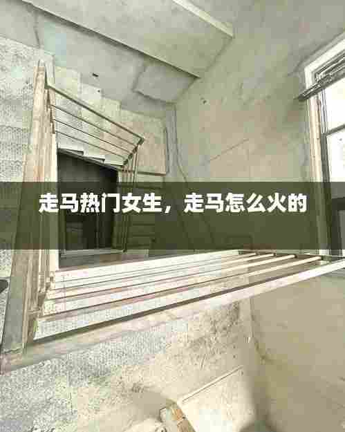 走马热门女生，走马怎么火的 