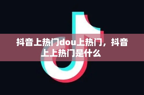 抖音上热门dou上热门，抖音上上热门是什么 