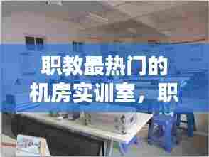 职教最热门的机房实训室，职教最热门的机房实训室是哪个 
