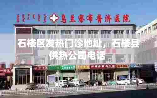 石楼区发热门诊地址，石楼县供热公司电话 