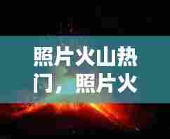 照片火山热门，照片火山热门怎么制作 