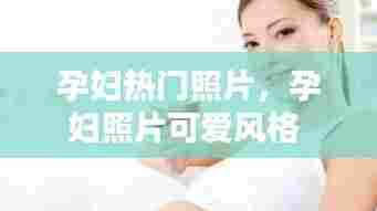 孕妇热门照片,孕妇照片可爱风格