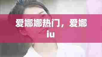 爱娜娜热门，爱娜 iu 