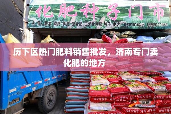 历下区热门肥料销售批发，济南专门卖化肥的地方 