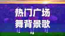 热门广场舞背景歌曲,广场舞背景音乐大全