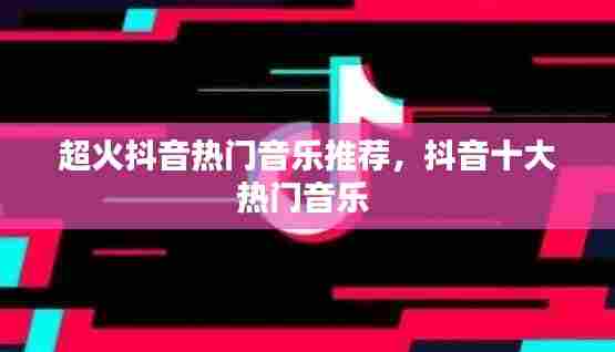 超火抖音热门音乐推荐，抖音十大热门音乐 