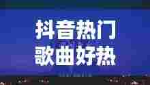 抖音热门歌曲好热门的歌，抖音热门歌曲好热门的歌名 
